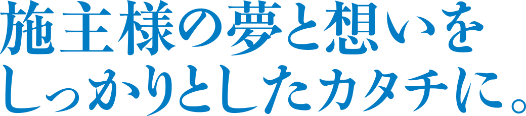 施主様の想いをしっかりとしたカタチに。